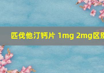 匹伐他汀钙片 1mg 2mg区别